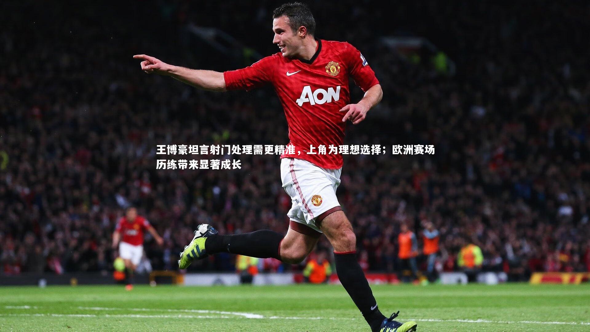 开云官网登录入口：王博豪坦言射门处理需更精准，上角为理想选择；欧洲赛场历练带来显著成长