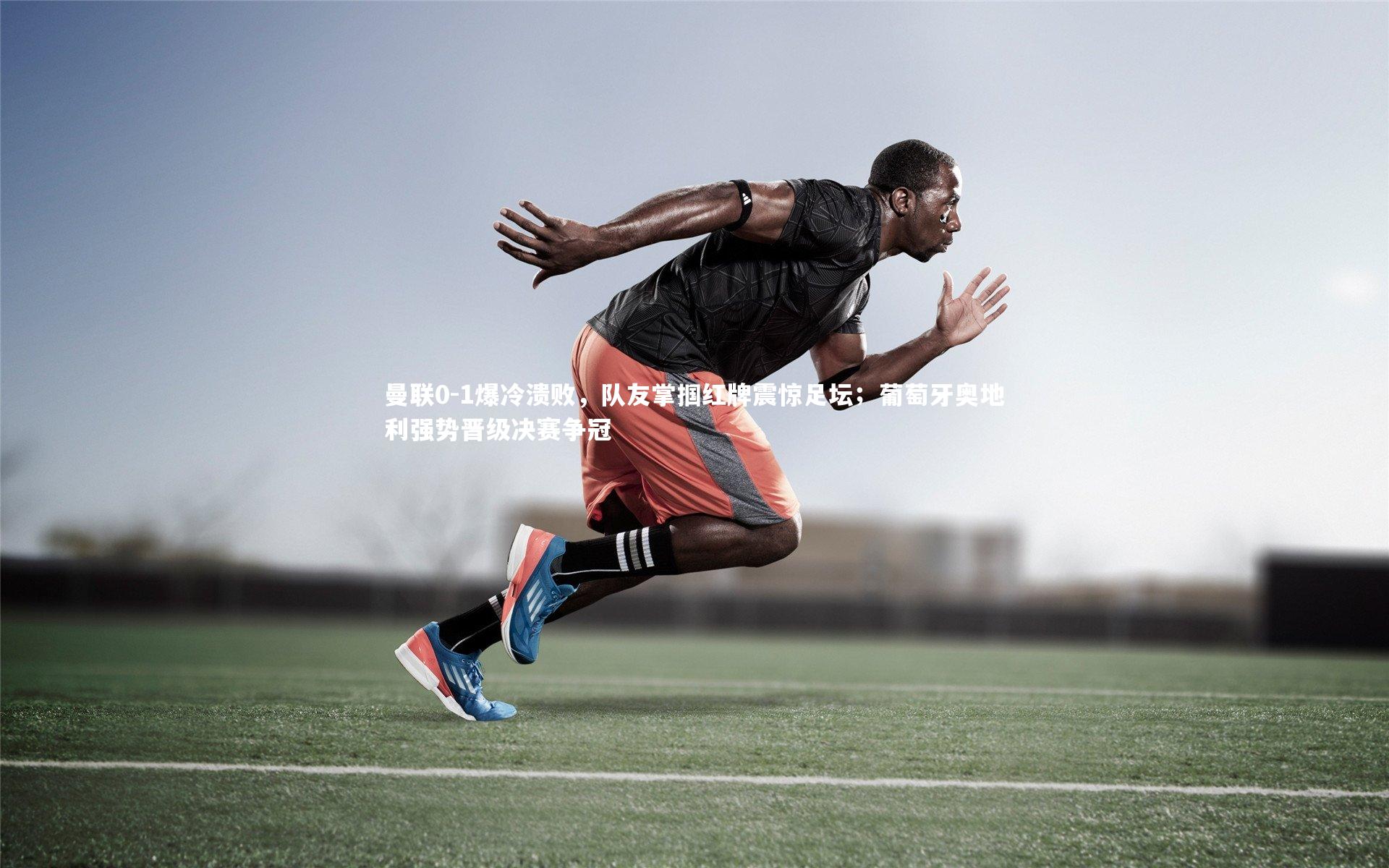 曼联0-1爆冷溃败，队友掌掴红牌震惊足坛；葡萄牙奥地利强势晋级决赛争冠