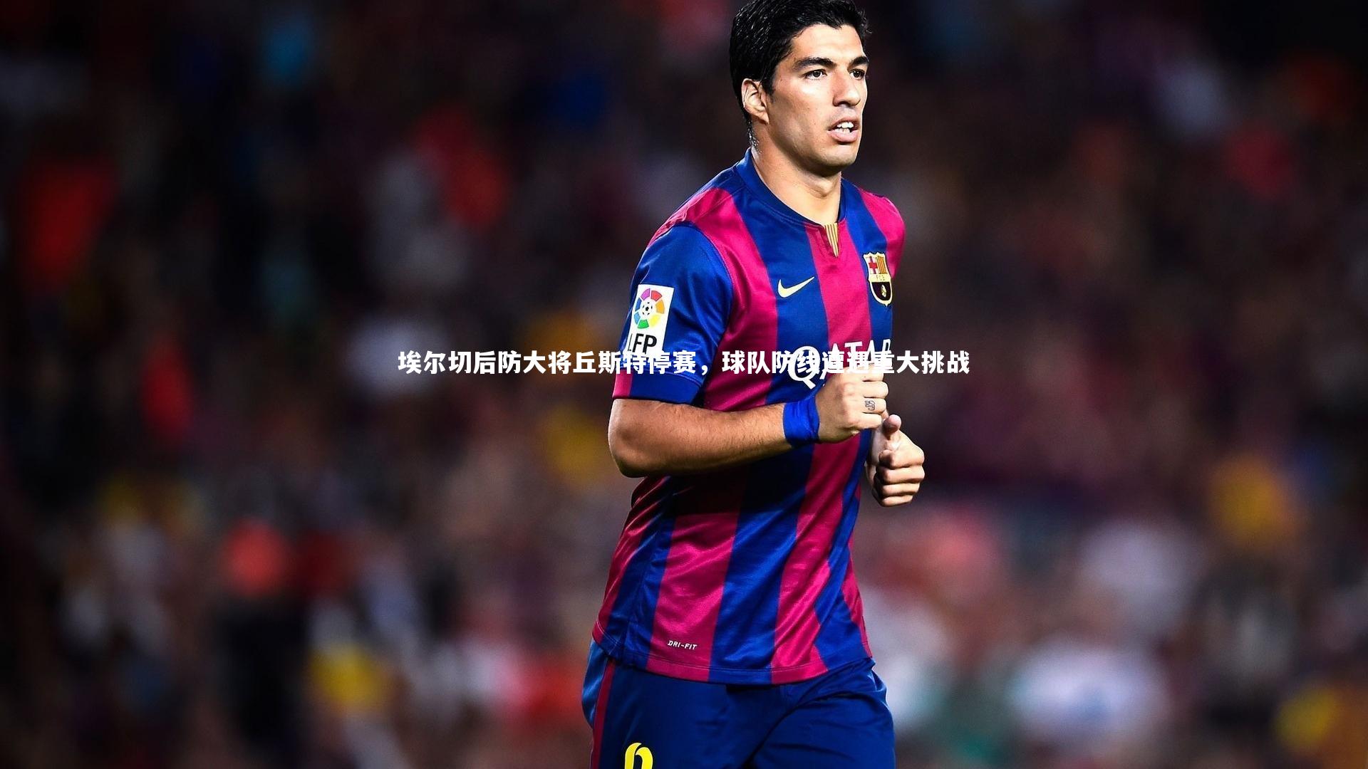 埃尔切后防大将丘斯特停赛，球队防线遭遇重大挑战