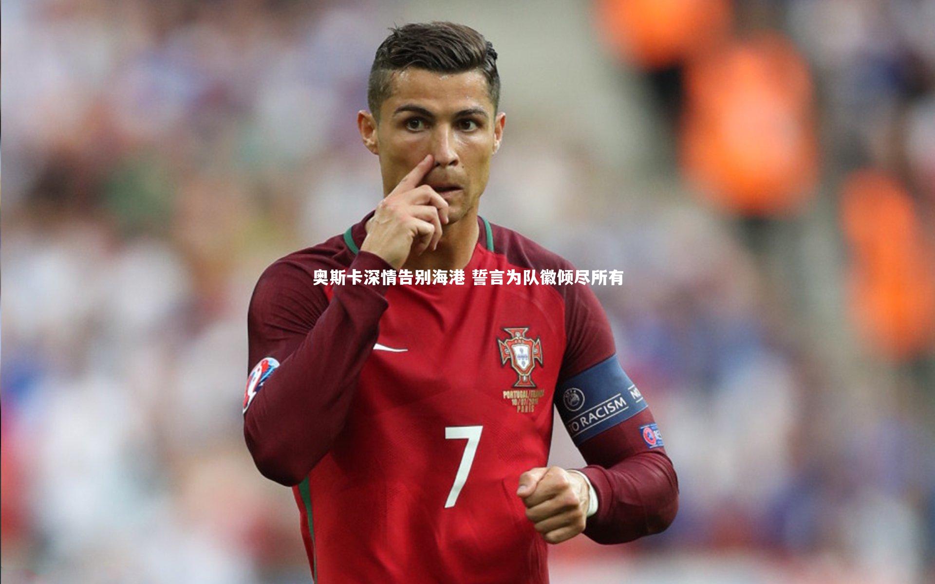 开云体育下载-奥斯卡深情告别海港 誓言为队徽倾尽所有