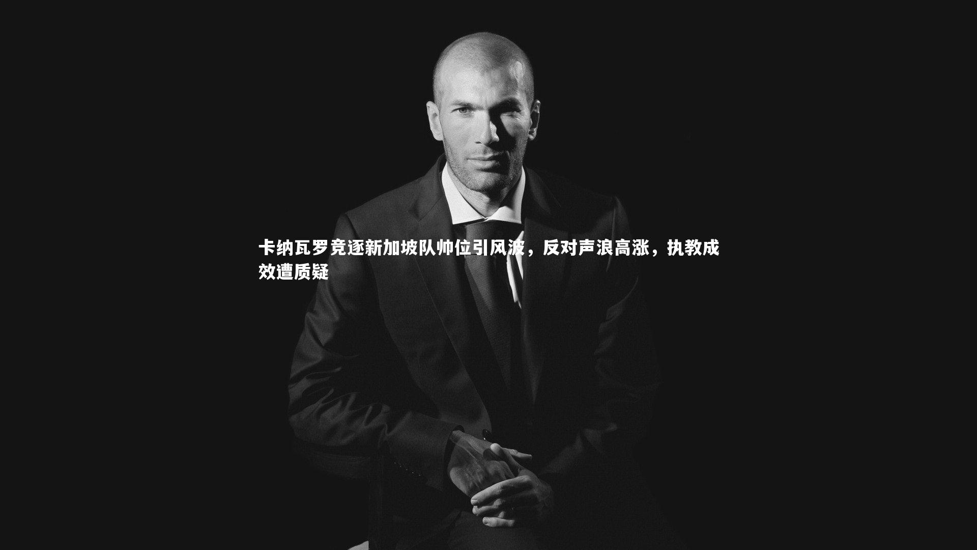 开云app：卡纳瓦罗竞逐新加坡队帅位引风波，反对声浪高涨，执教成效遭质疑