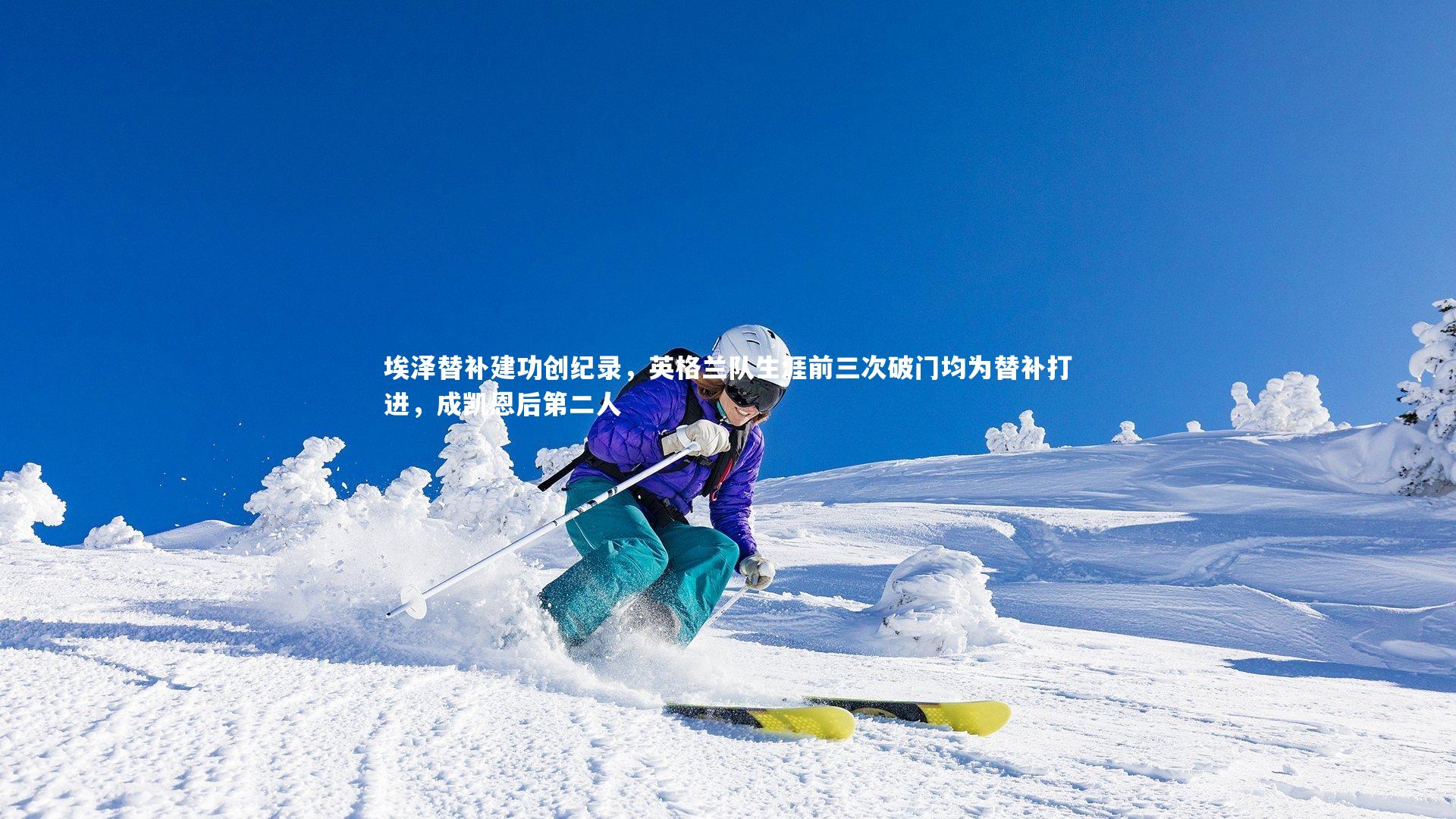 开云官网登录入口_埃泽替补建功创纪录，英格兰队生涯前三次破门均为替补打进，成凯恩后第二人