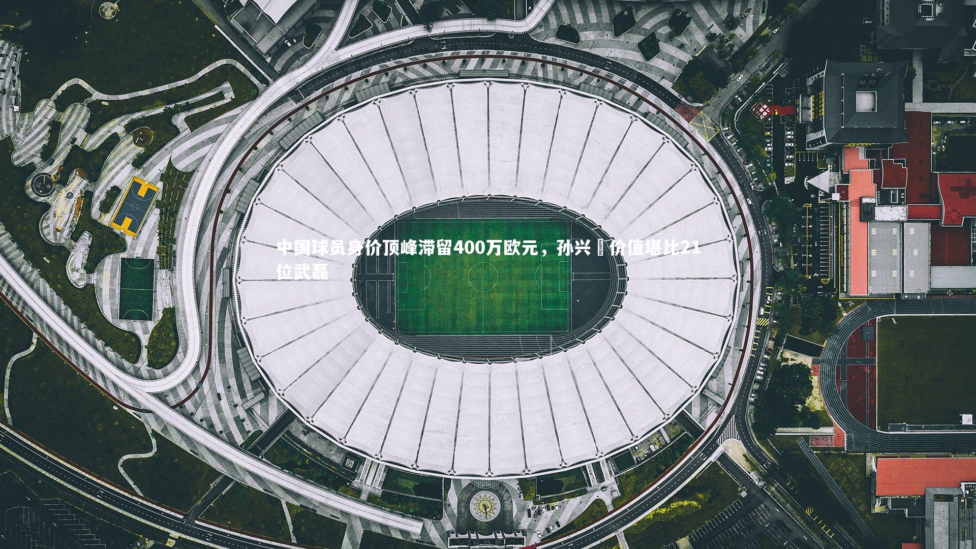 开云官网入口|中国球员身价顶峰滞留400万欧元，孙兴慜价值堪比21位武磊